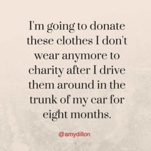 I'm going to donate these clothes I don't wear anymore to charity after I drive them around in the trunk of my car for eight months. - Amy Dillon