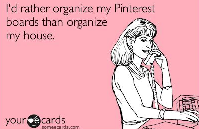I'd rather organize my Pinterest boards than organize my house.