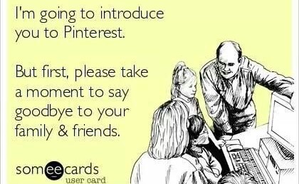 I'm going to introduce you to Pinterest. First, please take a moment to say goodbye to your friends & family.